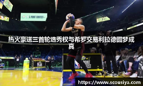 热火豪送三首轮选秀权与希罗交易利拉德圆梦成真