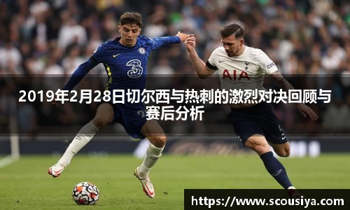2019年2月28日切尔西与热刺的激烈对决回顾与赛后分析