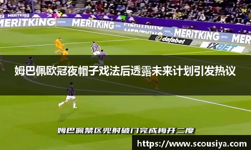 姆巴佩欧冠夜帽子戏法后透露未来计划引发热议
