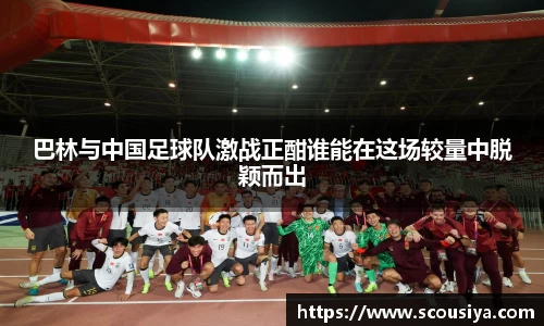 巴林与中国足球队激战正酣谁能在这场较量中脱颖而出