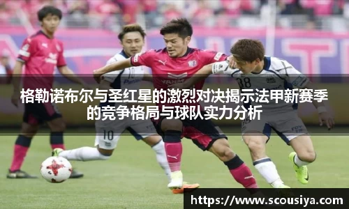 格勒诺布尔与圣红星的激烈对决揭示法甲新赛季的竞争格局与球队实力分析